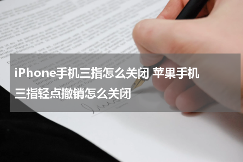 iPhone手机三指怎么关闭 苹果手机三指轻点撤销怎么关闭