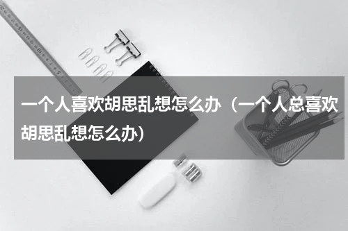 一个人喜欢胡思乱想怎么办（一个人总喜欢胡思乱想怎么办）