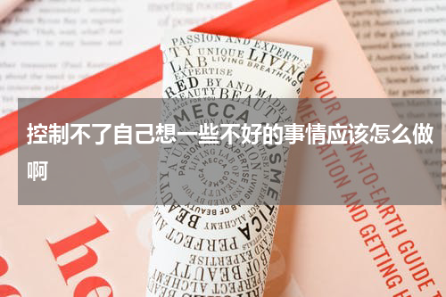 控制不了自己想一些不好的事情应该怎么做啊
