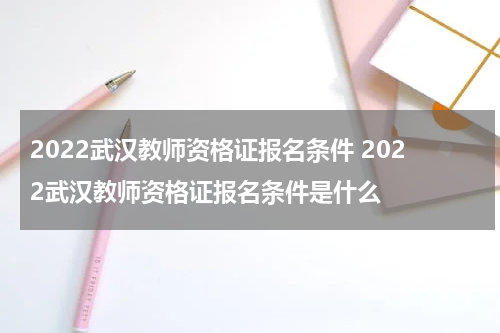 2022武汉教师资格证报名条件 2022武汉教师资格证报名条件是什么