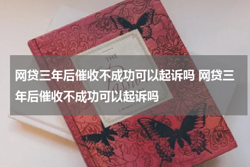网贷三年后催收不成功可以起诉吗 网贷三年后催收不成功可以起诉吗