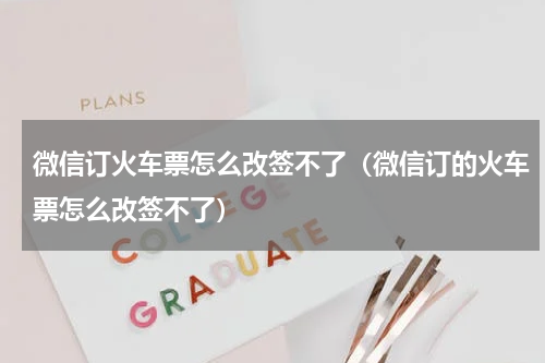 微信订火车票怎么改签不了（微信订的火车票怎么改签不了）