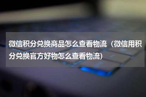 微信积分兑换商品怎么查看物流（微信用积分兑换官方好物怎么查看物流）