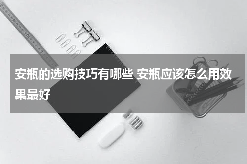 安瓶的选购技巧有哪些 安瓶应该怎么用效果最好