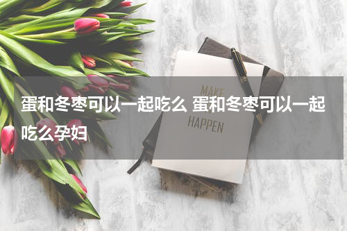 蛋和冬枣可以一起吃么 蛋和冬枣可以一起吃么孕妇