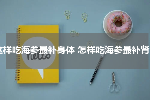 这样吃海参最补身体 怎样吃海参最补肾