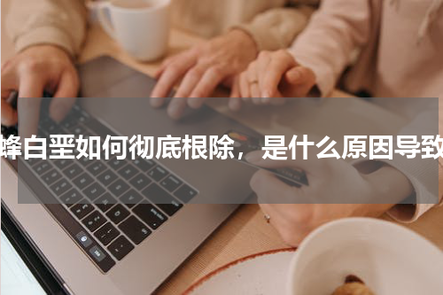 蜜蜂白垩如何彻底根除，是什么原因导致的