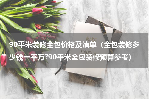 90平米装修全包价格及清单（全包装修多少钱一平方?90平米全包装修预算参考）