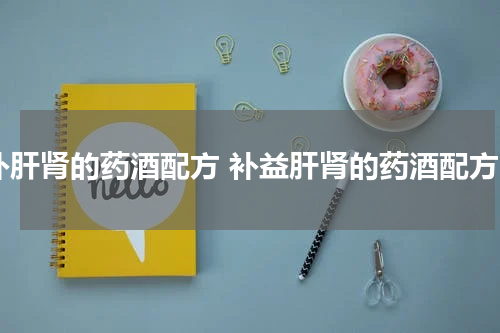 补肝肾的药酒配方 补益肝肾的药酒配方