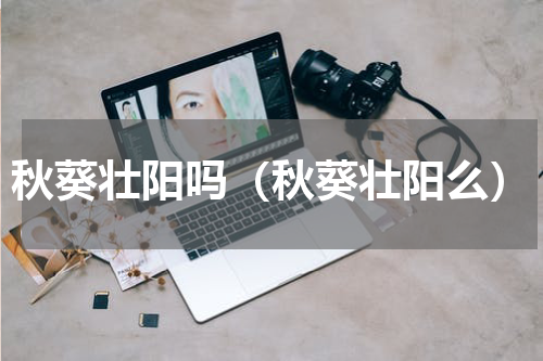 秋葵壮阳吗（秋葵壮阳么）