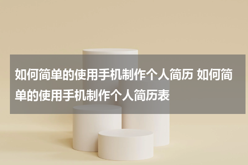 如何简单的使用手机制作个人简历 如何简单的使用手机制作个人简历表