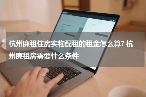 杭州廉租住房实物配租的租金怎么算? 杭州廉租房需要什么条件