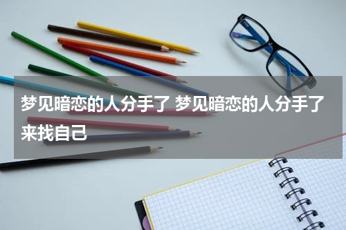 梦见暗恋的人分手了 梦见暗恋的人分手了来找自己