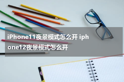 iPhone11夜景模式怎么开 iphone12夜景模式怎么开