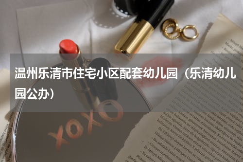 温州乐清市住宅小区配套幼儿园（乐清幼儿园公办）