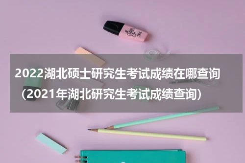 2022湖北硕士研究生考试成绩在哪查询（2021年湖北研究生考试成绩查询）