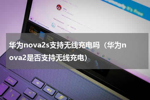 华为nova2s支持无线充电吗（华为nova2是否支持无线充电）