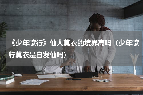 《少年歌行》仙人莫衣的境界高吗（少年歌行莫衣是白发仙吗）