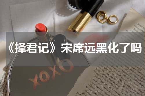 《择君记》宋席远黑化了吗