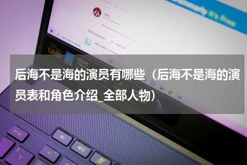 后海不是海的演员有哪些（后海不是海的演员表和角色介绍_全部人物）