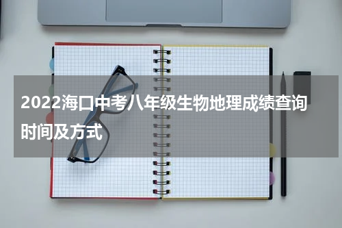 2022海口中考八年级生物地理成绩查询时间及方式