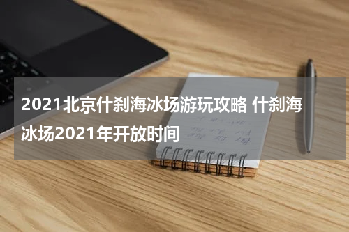2021北京什刹海冰场游玩攻略 什刹海冰场2021年开放时间