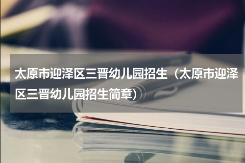 太原市迎泽区三晋幼儿园招生（太原市迎泽区三晋幼儿园招生简章）