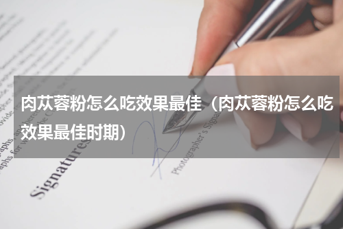 肉苁蓉粉怎么吃效果最佳（肉苁蓉粉怎么吃效果最佳时期）