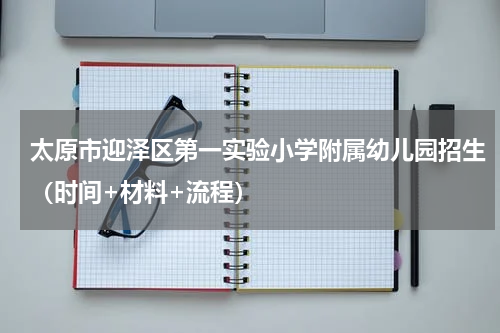 太原市迎泽区第一实验小学附属幼儿园招生（时间+材料+流程）