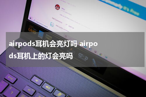 airpods耳机会亮灯吗 airpods耳机上的灯会亮吗