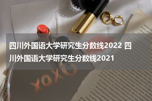 四川外国语大学研究生分数线2022 四川外国语大学研究生分数线2021
