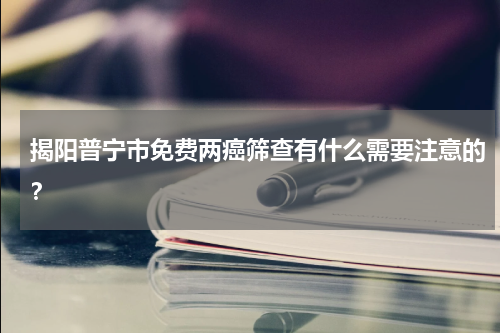 揭阳普宁市免费两癌筛查有什么需要注意的？
