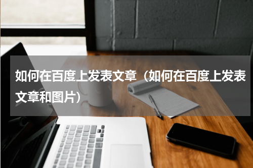 如何在百度上发表文章（如何在百度上发表文章和图片）