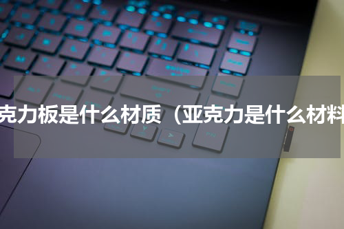 亚克力板是什么材质（亚克力是什么材料）