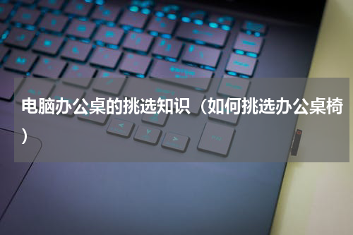 电脑办公桌的挑选知识（如何挑选办公桌椅）