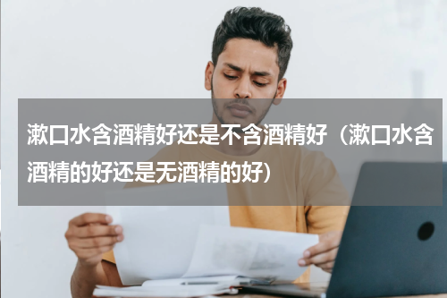 漱口水含酒精好还是不含酒精好（漱口水含酒精的好还是无酒精的好）