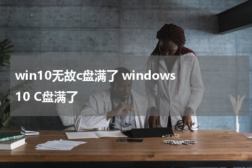 win10无故c盘满了 windows10 C盘满了