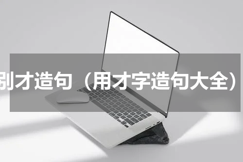 别才造句（用才字造句大全）