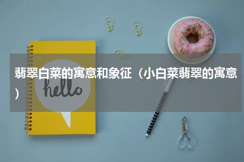 翡翠白菜的寓意和象征（小白菜翡翠的寓意）