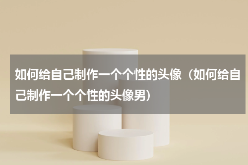 如何给自己制作一个个性的头像（如何给自己制作一个个性的头像男）