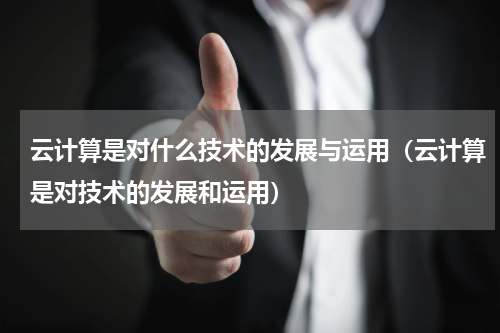 云计算是对什么技术的发展与运用（云计算是对技术的发展和运用）