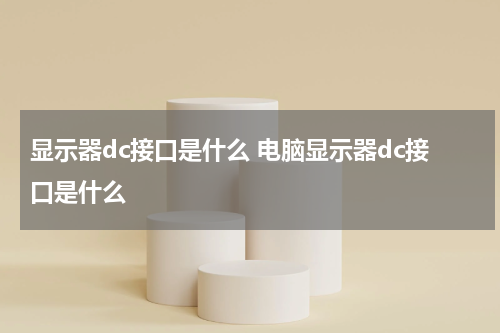 显示器dc接口是什么 电脑显示器dc接口是什么
