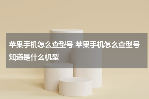 苹果手机怎么查型号 苹果手机怎么查型号知道是什么机型