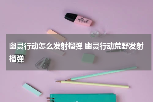 幽灵行动怎么发射榴弹 幽灵行动荒野发射榴弹