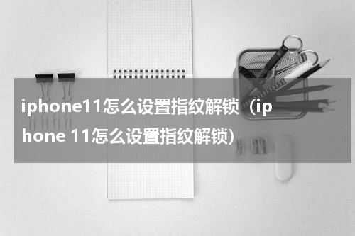 iphone11怎么设置指纹解锁（iphone 11怎么设置指纹解锁）