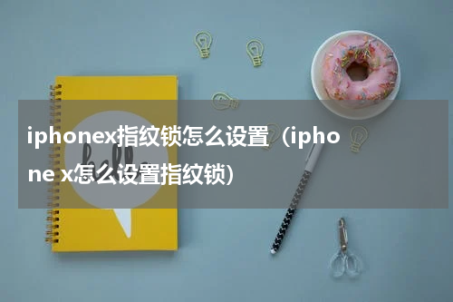 iphonex指纹锁怎么设置（iphone x怎么设置指纹锁）