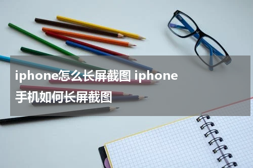 iphone怎么长屏截图 iphone手机如何长屏截图