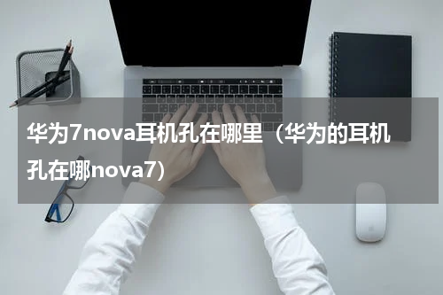 华为7nova耳机孔在哪里（华为的耳机孔在哪nova7）