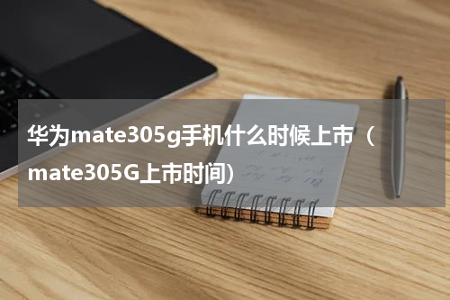华为mate305g手机什么时候上市（mate305G上市时间）
