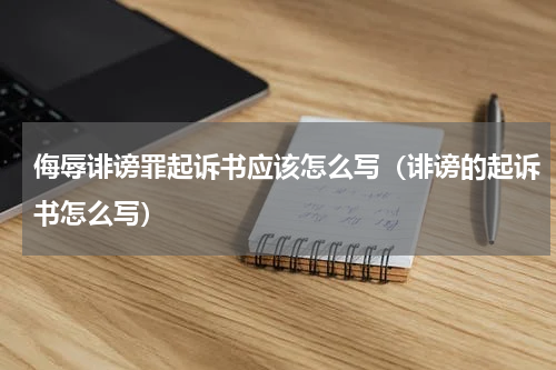 侮辱诽谤罪起诉书应该怎么写（诽谤的起诉书怎么写）